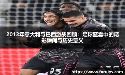 2013年意大利与巴西激战回顾：足球盛宴中的精彩瞬间与历史意义